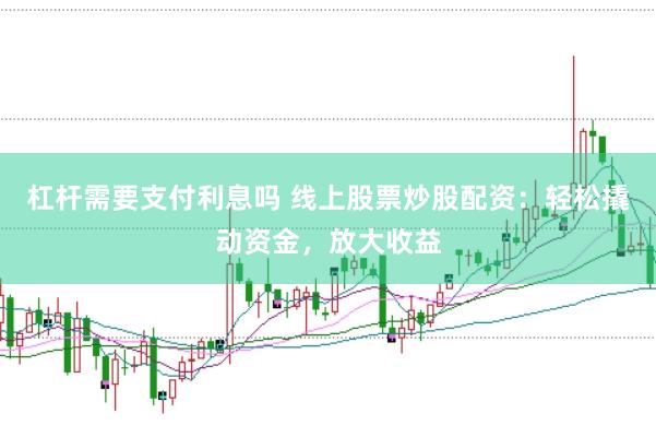 杠杆需要支付利息吗 线上股票炒股配资：轻松撬动资金，放大收益
