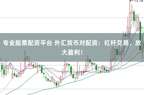 专业股票配资平台 外汇货币对配资：杠杆交易，放大盈利！