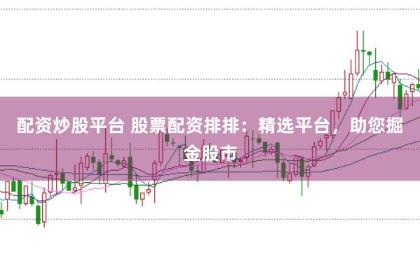 配资炒股平台 股票配资排排：精选平台，助您掘金股市