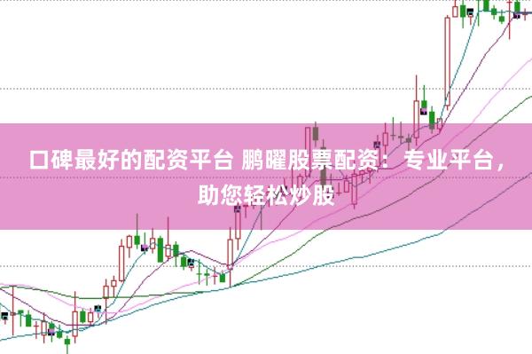 口碑最好的配资平台 鹏曜股票配资：专业平台，助您轻松炒股