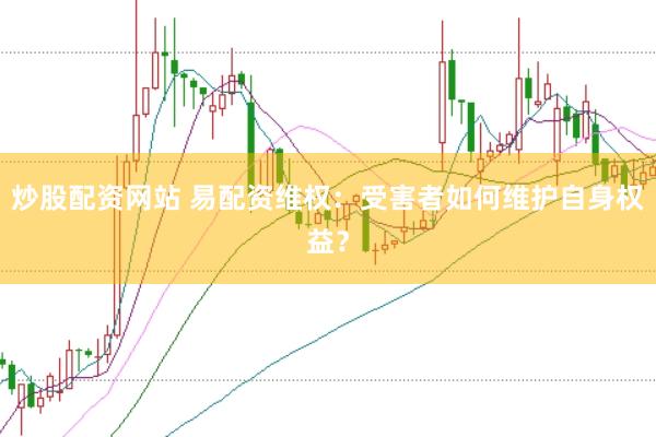 炒股配资网站 易配资维权：受害者如何维护自身权益？