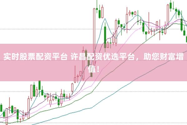 实时股票配资平台 许昌配资优选平台，助您财富增值！