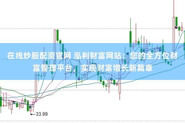 在线炒股配资官网 泓利财富网站：您的全方位财富管理平台，实现财富增长新篇章