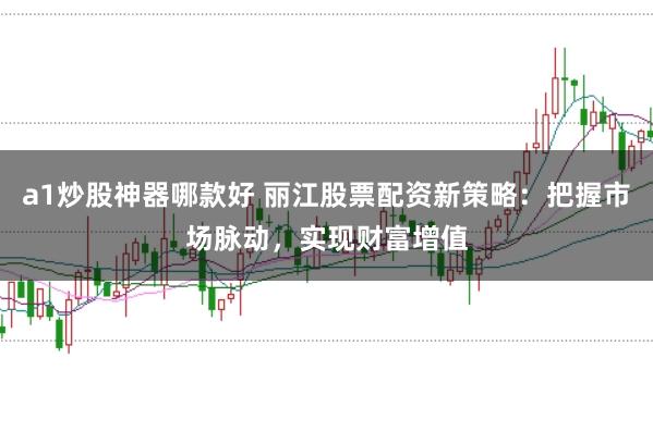 a1炒股神器哪款好 丽江股票配资新策略：把握市场脉动，实现财富增值