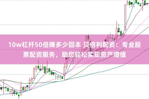 10w杠杆50倍赚多少回本 贝倍利配资：专业股票配资服务，助您轻松实现资产增值