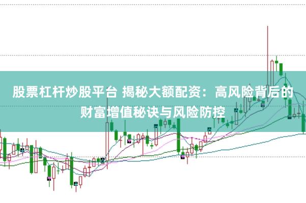 股票杠杆炒股平台 揭秘大额配资：高风险背后的财富增值秘诀与风险防控