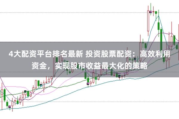 4大配资平台排名最新 投资股票配资：高效利用资金，实现股市收益最大化的策略