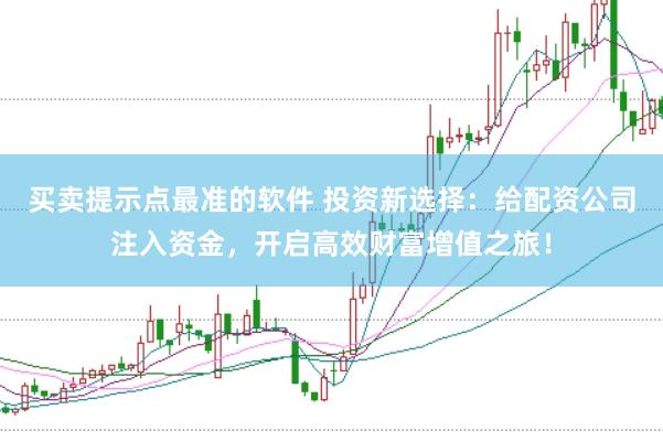 买卖提示点最准的软件 投资新选择：给配资公司注入资金，开启高效财富增值之旅！