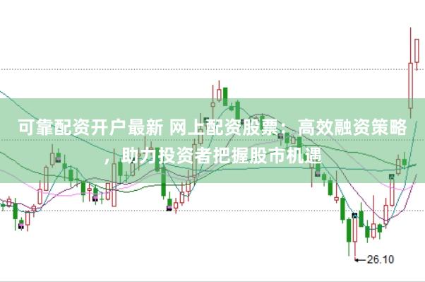 可靠配资开户最新 网上配资股票：高效融资策略，助力投资者把握股市机遇