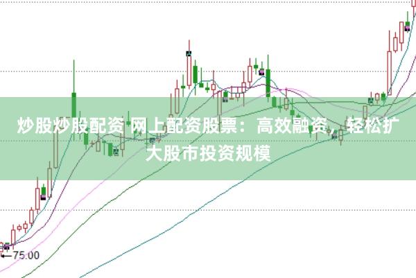 炒股炒股配资 网上配资股票：高效融资，轻松扩大股市投资规模
