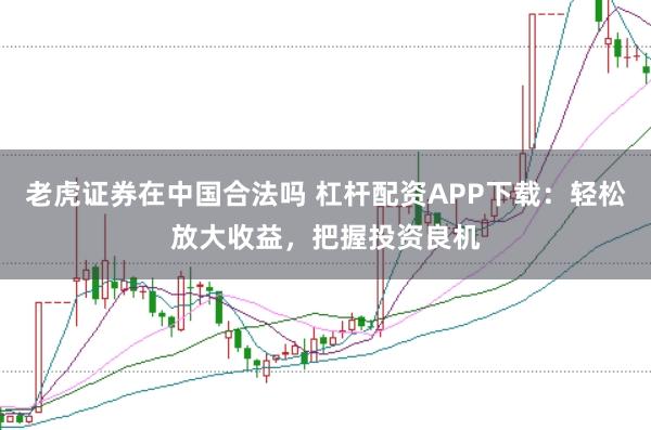 老虎证券在中国合法吗 杠杆配资APP下载：轻松放大收益，把握投资良机