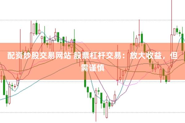 配资炒股交易网站 股票杠杆交易：放大收益，但需谨慎