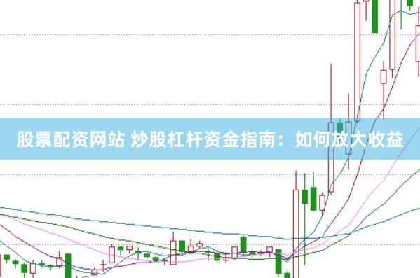 股票配资网站 炒股杠杆资金指南：如何放大收益