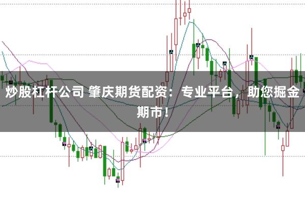 炒股杠杆公司 肇庆期货配资：专业平台，助您掘金期市！
