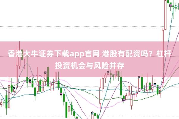 香港大牛证券下载app官网 港股有配资吗？杠杆投资机会与风险并存