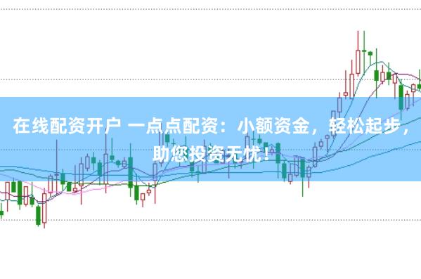 在线配资开户 一点点配资：小额资金，轻松起步，助您投资无忧！
