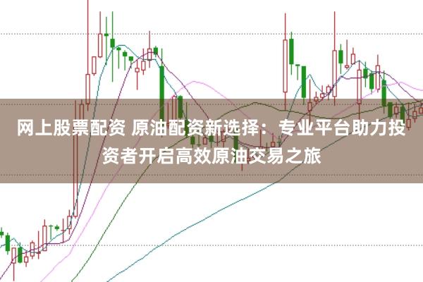 网上股票配资 原油配资新选择：专业平台助力投资者开启高效原油交易之旅