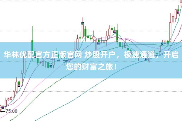 华林优配官方正版官网 炒股开户，极速通道，开启您的财富之旅！