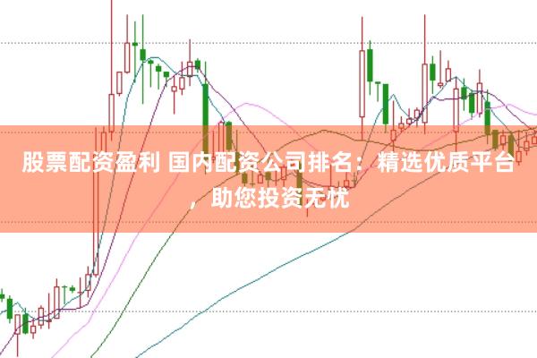 股票配资盈利 国内配资公司排名：精选优质平台，助您投资无忧