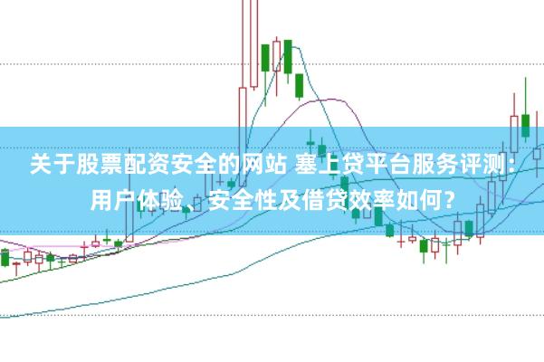 关于股票配资安全的网站 塞上贷平台服务评测：用户体验、安全性及借贷效率如何？
