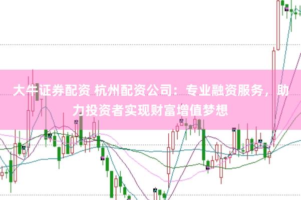 大牛证券配资 杭州配资公司：专业融资服务，助力投资者实现财富增值梦想