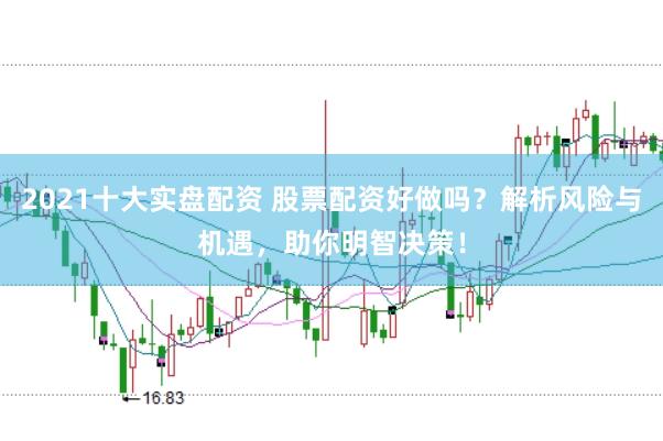 2021十大实盘配资 股票配资好做吗？解析风险与机遇，助你明智决策！