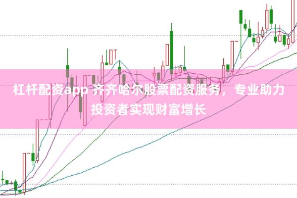 杠杆配资app 齐齐哈尔股票配资服务，专业助力投资者实现财富增长