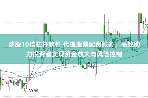 炒股10倍杠杆软件 代理股票配资服务，高效助力投资者实现资金放大与风险控制