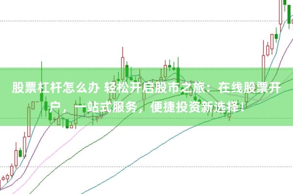 股票杠杆怎么办 轻松开启股市之旅：在线股票开户，一站式服务，便捷投资新选择！