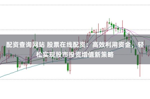 配资查询网站 股票在线配资：高效利用资金，轻松实现股市投资增值新策略