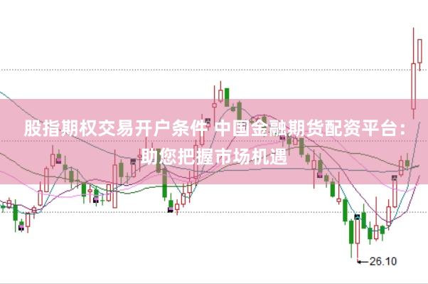 股指期权交易开户条件 中国金融期货配资平台：助您把握市场机遇