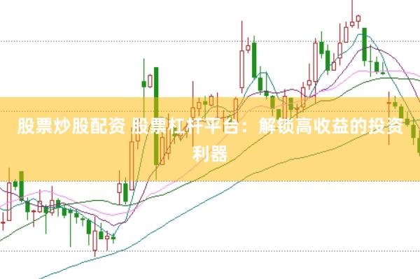 股票炒股配资 股票杠杆平台：解锁高收益的投资利器