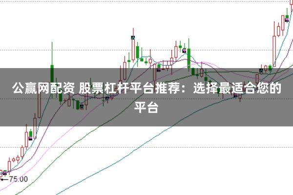 公赢网配资 股票杠杆平台推荐：选择最适合您的平台