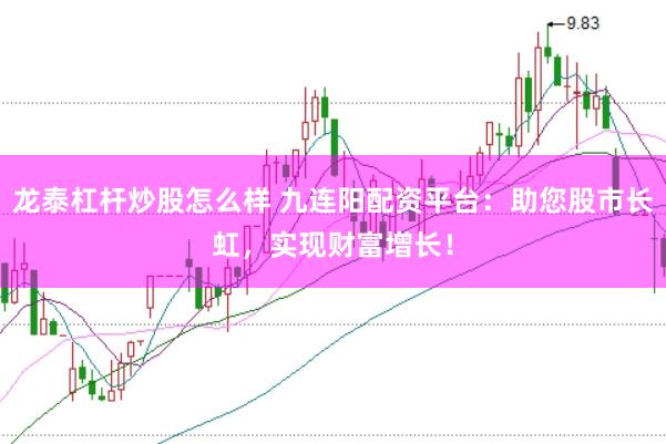 龙泰杠杆炒股怎么样 九连阳配资平台：助您股市长虹，实现财富增长！