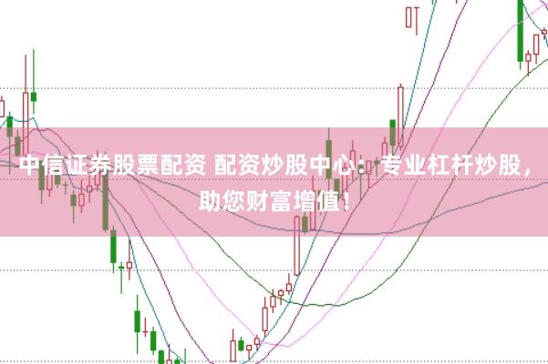中信证券股票配资 配资炒股中心：专业杠杆炒股，助您财富增值！
