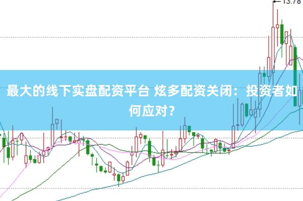 最大的线下实盘配资平台 炫多配资关闭：投资者如何应对？