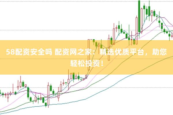 58配资安全吗 配资网之家：精选优质平台，助您轻松投资！
