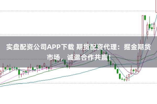 实盘配资公司APP下载 期货配资代理：掘金期货市场，诚邀合作共赢！