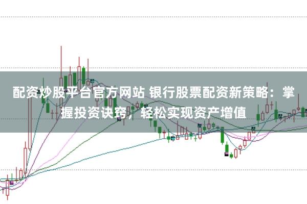 配资炒股平台官方网站 银行股票配资新策略：掌握投资诀窍，轻松实现资产增值