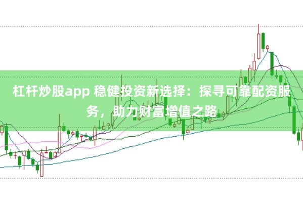 杠杆炒股app 稳健投资新选择：探寻可靠配资服务，助力财富增值之路