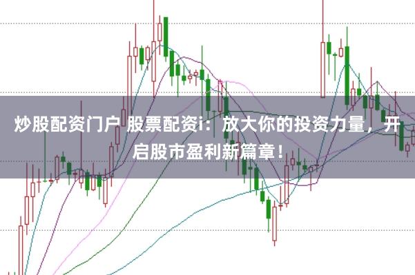 炒股配资门户 股票配资i：放大你的投资力量，开启股市盈利新篇章！