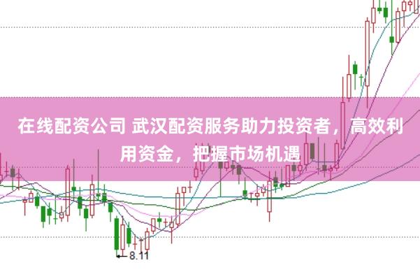 在线配资公司 武汉配资服务助力投资者，高效利用资金，把握市场机遇