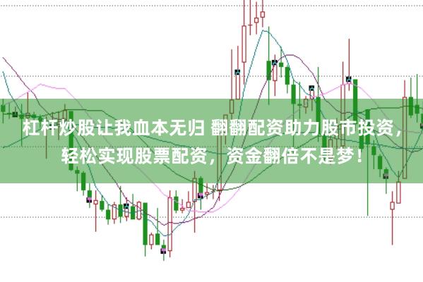 杠杆炒股让我血本无归 翻翻配资助力股市投资，轻松实现股票配资，资金翻倍不是梦！