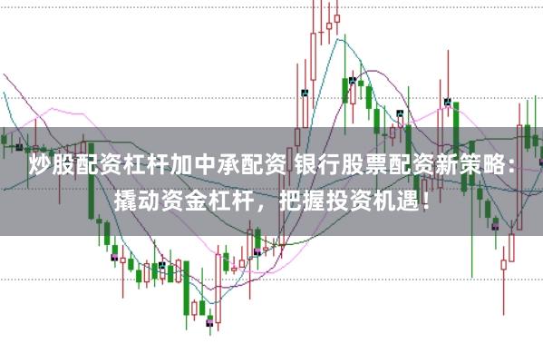 炒股配资杠杆加中承配资 银行股票配资新策略：撬动资金杠杆，把握投资机遇！