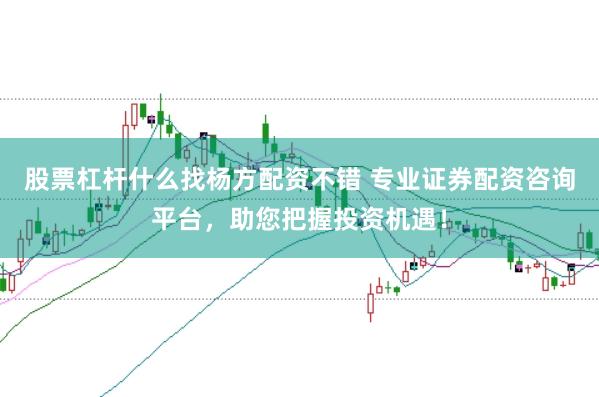股票杠杆什么找杨方配资不错 专业证券配资咨询平台，助您把握投资机遇！