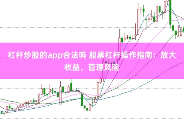 杠杆炒股的app合法吗 股票杠杆操作指南：放大收益，管理风险