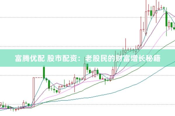 富腾优配 股市配资：老股民的财富增长秘籍
