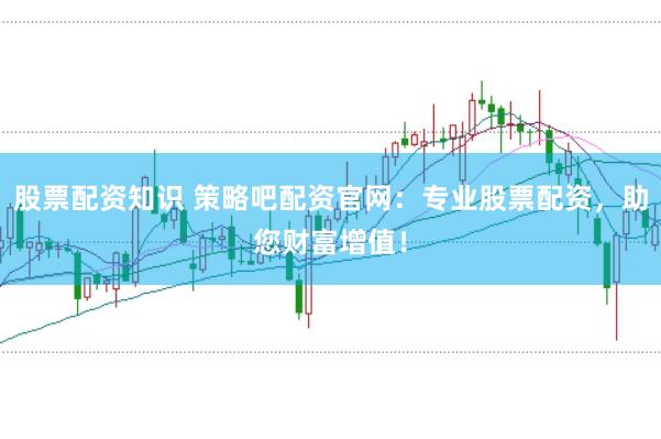 股票配资知识 策略吧配资官网：专业股票配资，助您财富增值！