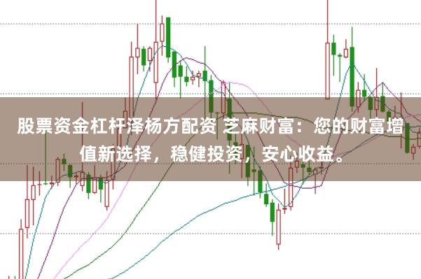 股票资金杠杆泽杨方配资 芝麻财富：您的财富增值新选择，稳健投资，安心收益。