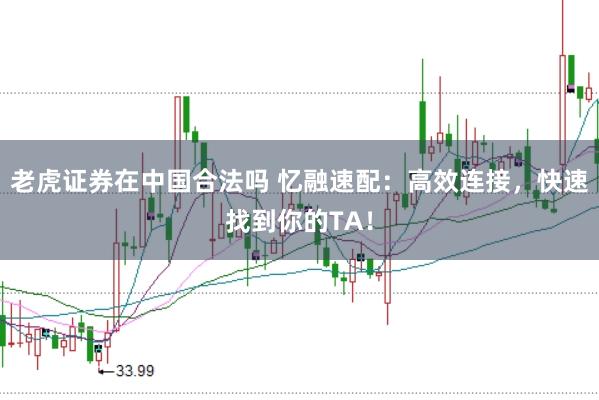 老虎证券在中国合法吗 忆融速配：高效连接，快速找到你的TA！